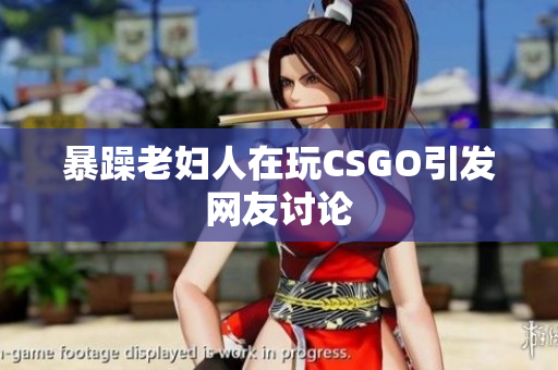 暴躁老妇人在玩CSGO引发网友讨论