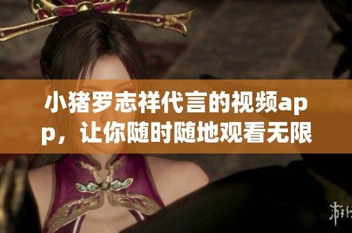 小猪罗志祥代言的视频app，让你随时随地观看无限好内容