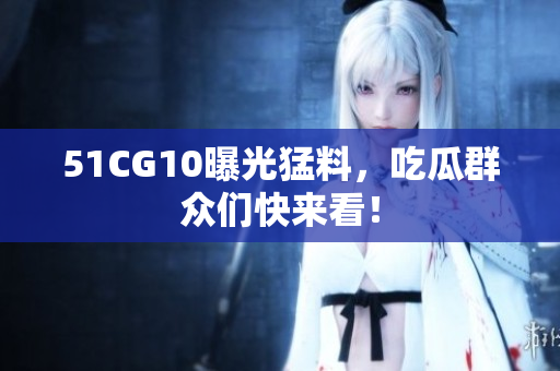 51CG10曝光猛料，吃瓜群众们快来看！