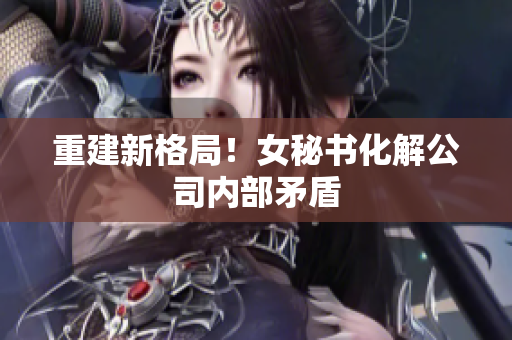 重建新格局！女秘书化解公司内部矛盾