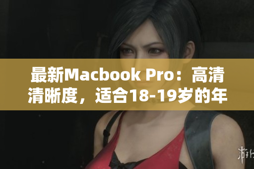 最新Macbook Pro：高清清晰度，适合18-19岁的年轻用户