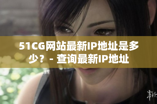 51CG网站最新IP地址是多少？- 查询最新IP地址