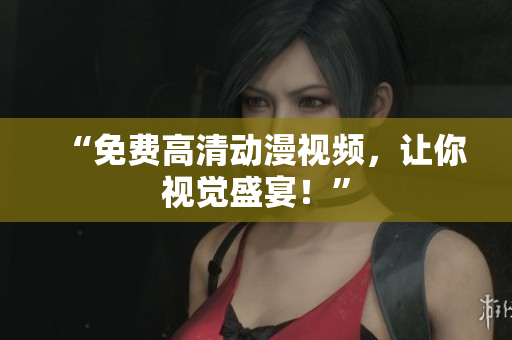 “免费高清动漫视频，让你视觉盛宴！”