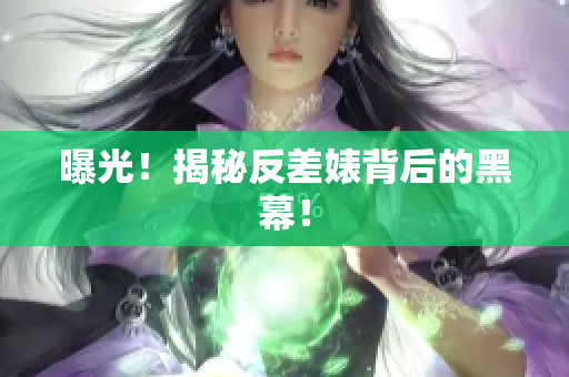 曝光！揭秘反差婊背后的黑幕！