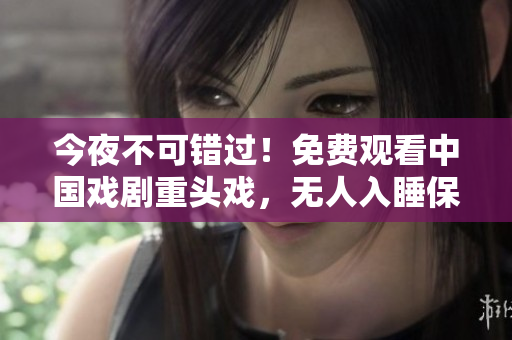 今夜不可错过！免费观看中国戏剧重头戏，无人入睡保证！