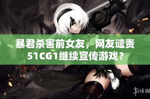 暴君杀害前女友，网友谴责51CG1继续宣传游戏？