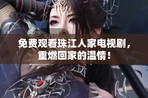 免费观看珠江人家电视剧，重燃回家的温情！