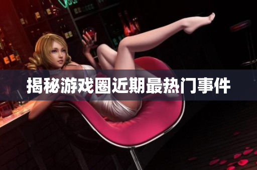揭秘游戏圈近期最热门事件