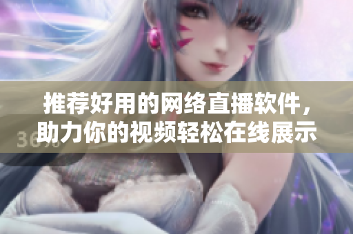 推荐好用的网络直播软件，助力你的视频轻松在线展示