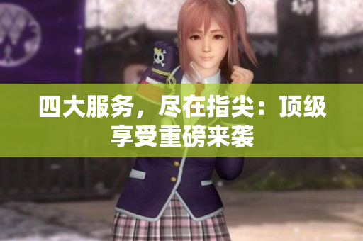 四大服务，尽在指尖：顶级享受重磅来袭