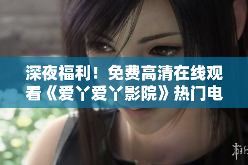 深夜福利！免费高清在线观看《爱丫爱丫影院》热门电视剧