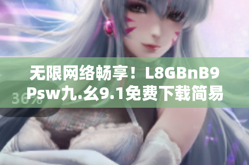 无限网络畅享！L8GBnB9Psw九.幺9.1免费下载简易教程