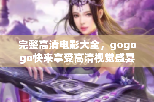 完整高清电影大全，gogogo快来享受高清视觉盛宴！