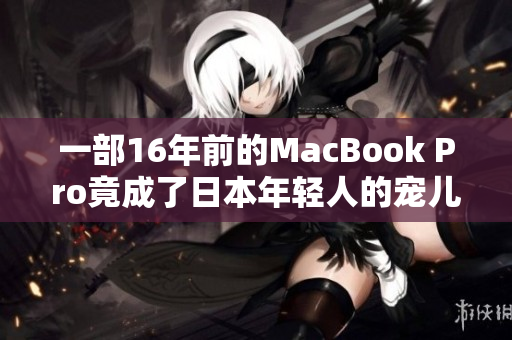 一部16年前的MacBook Pro竟成了日本年轻人的宠儿