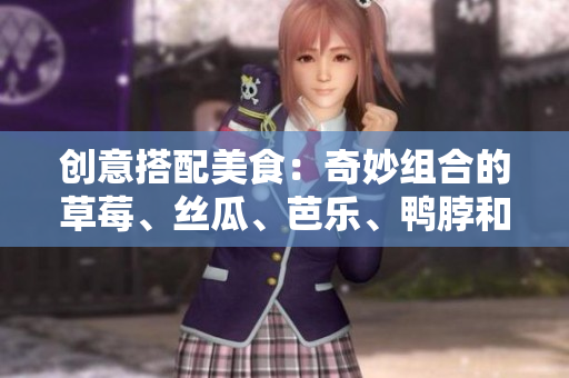 创意搭配美食：奇妙组合的草莓、丝瓜、芭乐、鸭脖和奶茶