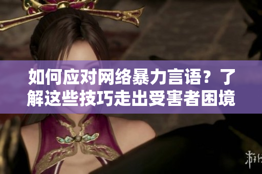 如何应对网络暴力言语？了解这些技巧走出受害者困境！