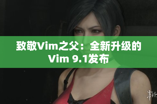 致敬Vim之父：全新升级的Vim 9.1发布