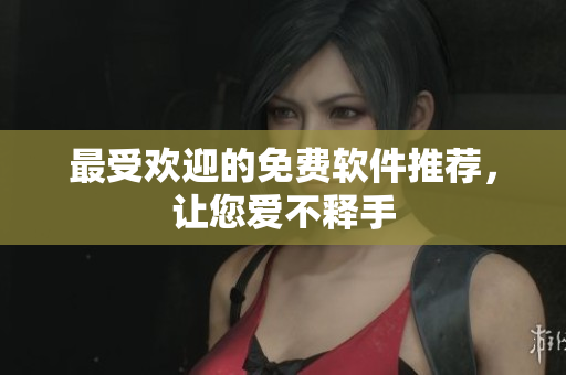 最受欢迎的免费软件推荐，让您爱不释手