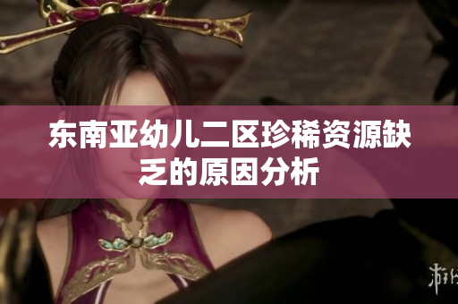 东南亚幼儿二区珍稀资源缺乏的原因分析