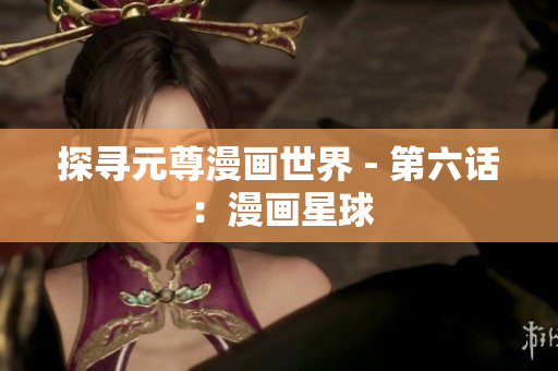 探寻元尊漫画世界 - 第六话：漫画星球