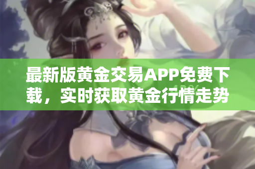 最新版黄金交易APP免费下载，实时获取黄金行情走势