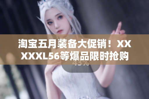 淘宝五月装备大促销！XXXXXL56等爆品限时抢购