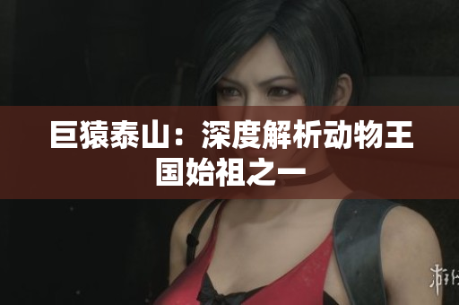 巨猿泰山：深度解析动物王国始祖之一