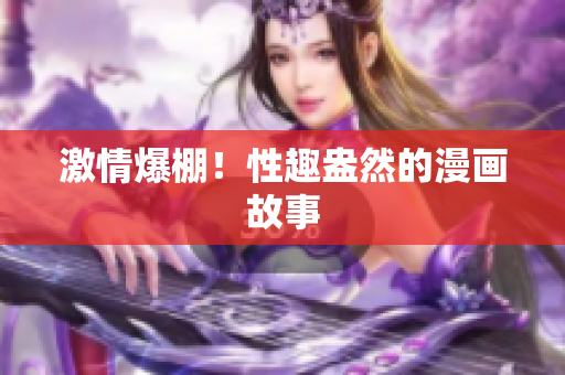 激情爆棚！性趣盎然的漫画故事