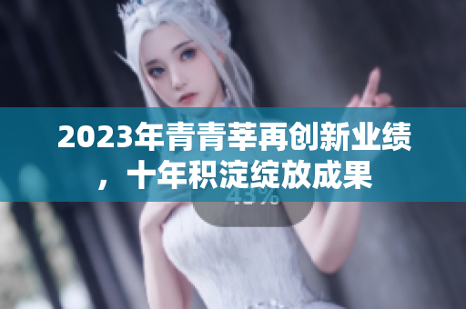 2023年青青莘再创新业绩，十年积淀绽放成果