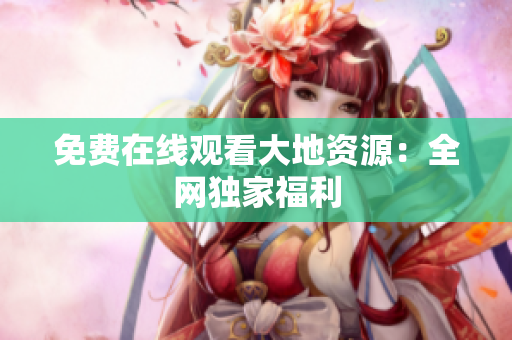 免费在线观看大地资源：全网独家福利