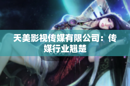 天美影视传媒有限公司：传媒行业翘楚