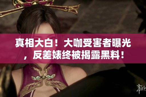 真相大白！大咖受害者曝光，反差婊终被揭露黑料！