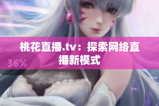 桃花直播.tv：探索网络直播新模式