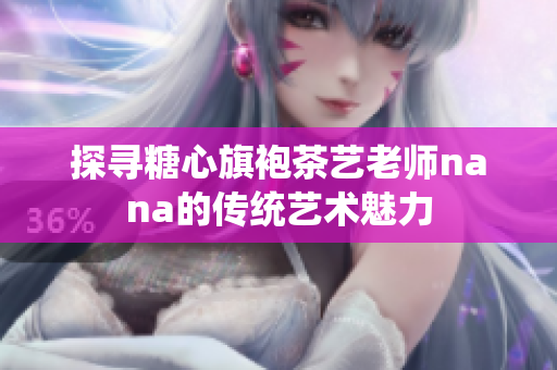 探寻糖心旗袍茶艺老师nana的传统艺术魅力