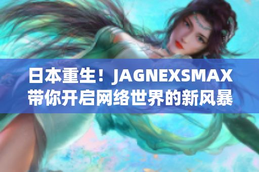 日本重生！JAGNEXSMAX带你开启网络世界的新风暴