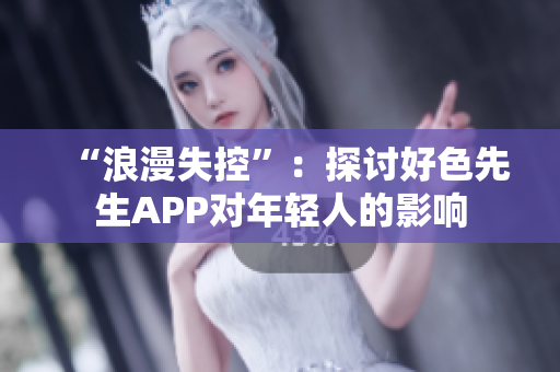 “浪漫失控”：探讨好色先生APP对年轻人的影响