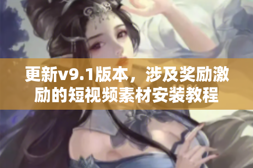 更新v9.1版本，涉及奖励激励的短视频素材安装教程