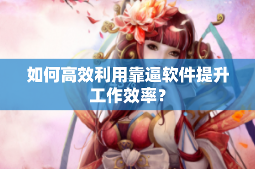 如何高效利用靠逼软件提升工作效率？