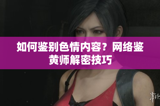 如何鉴别色情内容？网络鉴黄师解密技巧