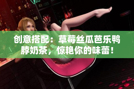 创意搭配：草莓丝瓜芭乐鸭脖奶茶，惊艳你的味蕾！