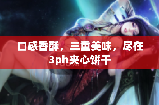 口感香酥，三重美味，尽在3ph夹心饼干