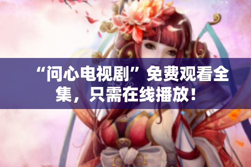 “问心电视剧”免费观看全集，只需在线播放！