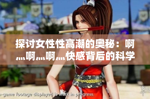 探讨女性性高潮的奥秘：啊灬啊灬啊灬快感背后的科学解释