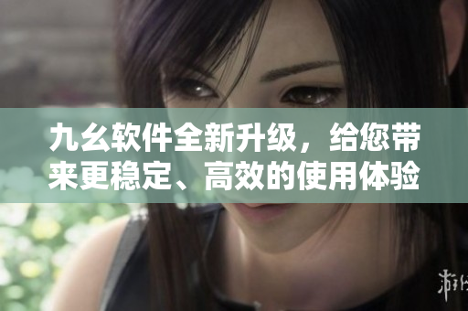 九幺软件全新升级，给您带来更稳定、高效的使用体验！