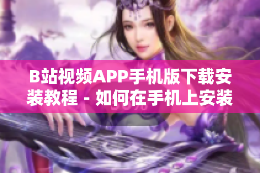 B站视频APP手机版下载安装教程 - 如何在手机上安装使用B站视频APP