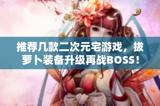 推荐几款二次元宅游戏，拔萝卜装备升级再战BOSS！