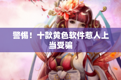 警惕！十款黄色软件惹人上当受骗
