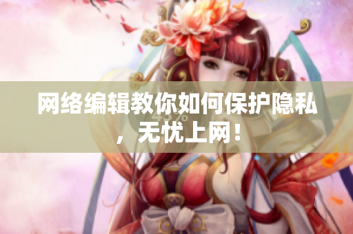 网络编辑教你如何保护隐私，无忧上网！
