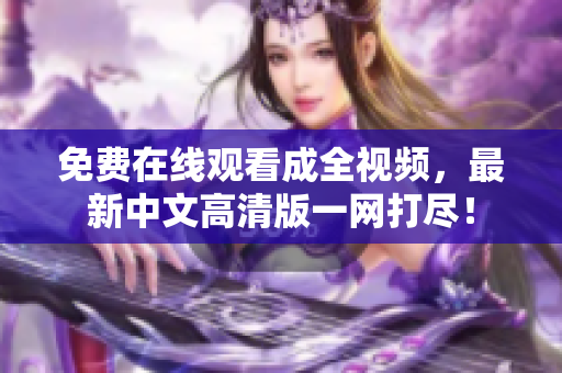 免费在线观看成全视频，最新中文高清版一网打尽！