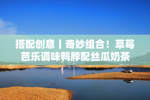 搭配创意丨奇妙组合！草莓芭乐调味鸭脖配丝瓜奶茶